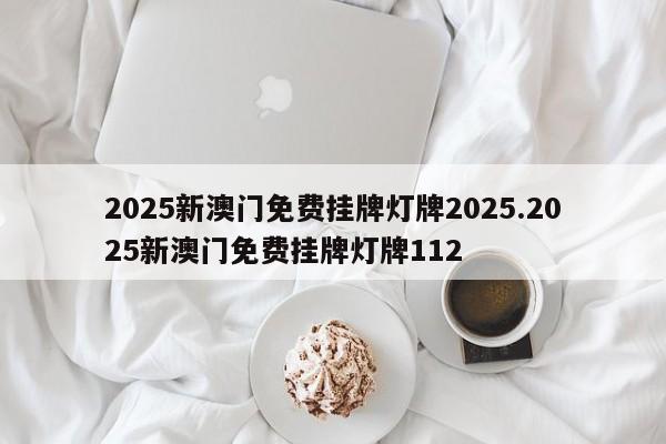2025新澳门免费挂牌灯牌2025.2025新澳门免费挂牌灯牌112
